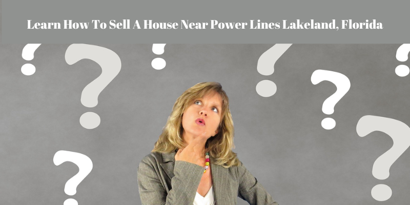 Learn How to Sell a House near Power Lines Lakeland, Florida
